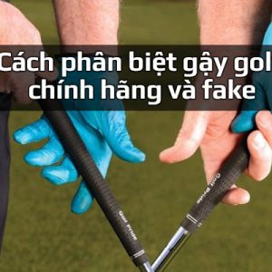 Hướng dẫn cách phân biệt gậy golf chính hãng và fake